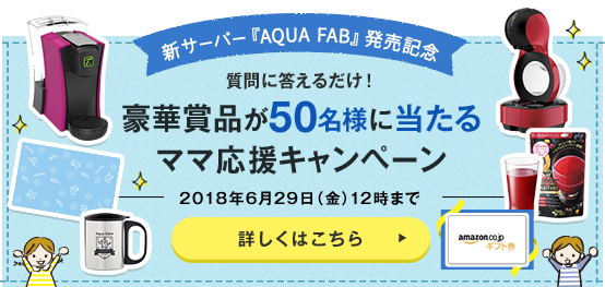 新サーバー『AQUA FAB』発売記念 質問に答えるだけ!豪華賞品が50名様に当たるママ応援キャンペーン 2018年6月29日(金)12時まで 詳しくはこちら