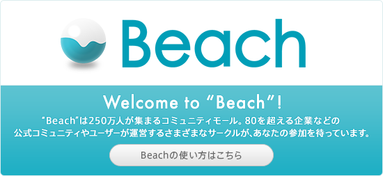 Welcome to “Beach”! “Beach”は250万人が集まるコミュニティモール。80を超える企業などの公式コミュニティやユーザーが運営するさまざまなサークルが、あなたの参加を待っています。Beachの使い方はこちら