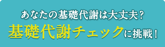 あなたの基礎代謝は大丈夫？ 基礎代謝チェックに挑戦！