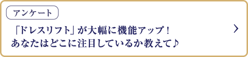 アンケート 「ドレスリフト」が大幅に機能アップ！ あなたはどこに注目しているか教えて♪