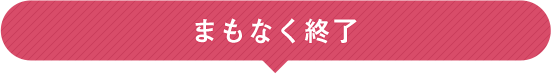 まもなく終了!