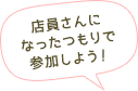 店員さんになったつもりで参加しよう!