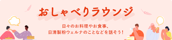 おしゃべりラウンジ 日々のお料理やお食事、日清製粉ウェルナのことなどを話そう！