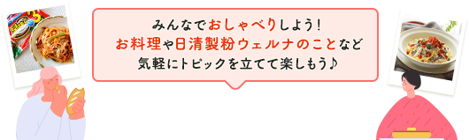 みんなでおしゃべりしよう！お料理や日清製粉ウェルナのことなど気軽にトピックを立てて楽しもう♪