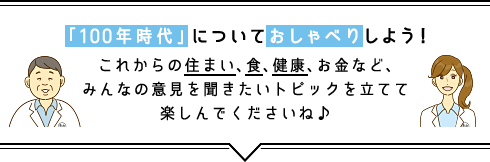 「100年時代」についておしゃべりしよう!これからの住まい、食、健康、お金など、みんなの意見を聞きたいトピックを立てて楽しんでくださいね♪