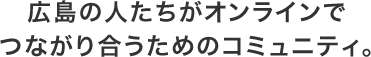 広島の人たちがオンラインでつながり合うためのコミュニティ。