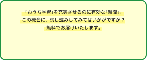 「おうち学習」を充実させるのに有効な「新聞」。この機会に、試し読みしてみてはいかがですか？無料でお届けいたします。