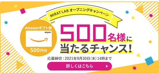 MIRAT LAB オープニングキャンペーン Amazonギフト券 500円分 500名様に当たるチャンス!応募締切:2021年9月30日(木)14時まで 詳しくはこちら