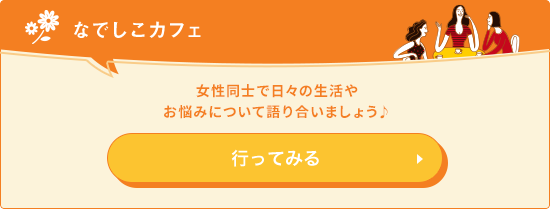 なでしこカフェ 女性同士で日々の生活やお悩みについて語り合いましょう♪ 行ってみる