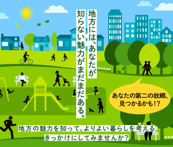 地方には、あなたが知らない魅力がまだまだある。地方の魅力を知って、よりよい暮らしを考えるきっかけにしてみませんか？あなたの第二の故郷、見つかるかも！？