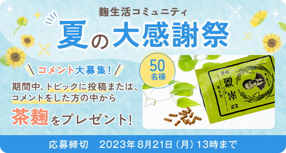 麹生活コミュニティ 夏の大感謝祭 コメント大募集！ 期間中、トピックに投稿または、コメントをした方の中から茶麹をプレゼント！ 50名様 応募締切:2023年8月21日(月)13時まで