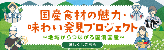 国産食材の魅力・味わい発見プロジェクト ～地域からつながる国消国産～ 詳しくはこちら