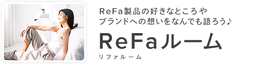 ReFa製品の好きなところやブランドへの想いをなんでも語ろう♪ ReFaルーム