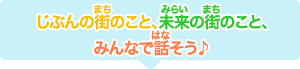 じぶんの街のこと、未来の街のこと、みんなで話そう♪