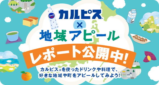カルピス® × 地域アピール レポート公開中！ カルピス®を使ったドリンクや料理で、好きな地域や町をアピールしてみよう！
