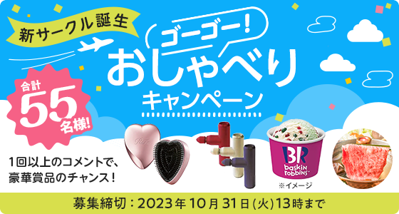 新サークル誕生 ゴーゴー！おしゃべりキャンペーン 合計55名様！1回以上のコメントで豪華賞品のチャンス！応募締切 2023年10月31日（火）13時まで