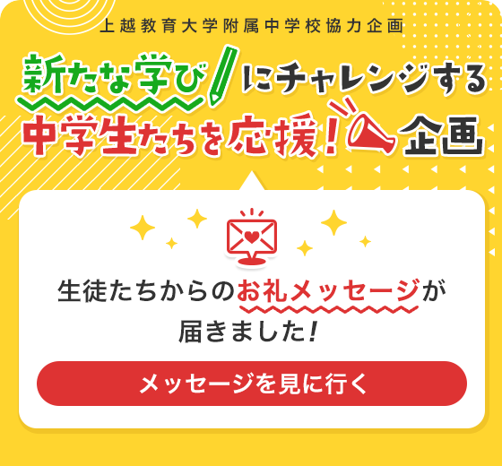 上越教育大学附属中学校協力企画 新たな学びにチャレンジする中学生たちを応援！企画 生徒たちからのお礼メッセージが届きました！ メッセージを見に行く