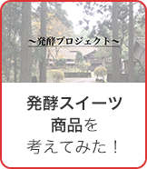 ～発酵プロジェクト～ 発酵スイーツ商品を考えてみた！