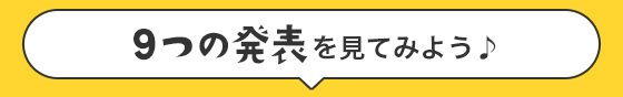 9つの発表を見てみよう♪