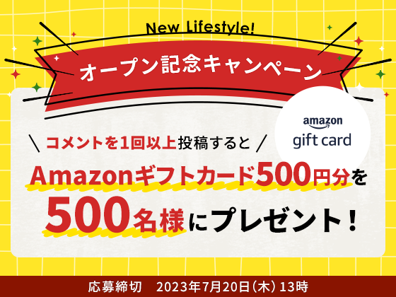 New Lifestyle! オープン記念キャンペーン コメントを1回以上投稿するとAmazonギフトカード500円分を500名様にプレゼント！応募締切　2023年7月20日（木） 13時