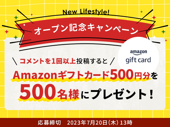 New Lifestyle! オープン記念キャンペーン コメントを1回以上投稿するとAmazonギフトカード500円分を500名様にプレゼント!応募締切 2023年7月20日(木) 13時