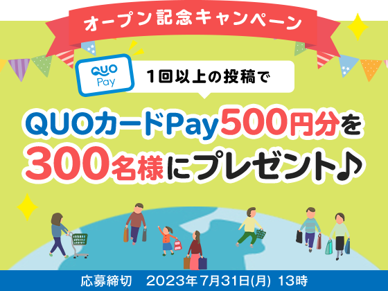 オープン記念キャンペーン 1回以上の投稿でQUOカードPay500円分を300名様にプレゼント♪応募締切　2023年7月31日(月) 13時