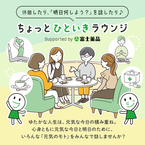 休憩したり、「明日何しよう？」を話したり♪ ちょっとひといきラウンジ Supported by 富士薬品 ゆたかな人生は、元気な今日の積み重ね。心身ともに元気な今日と明日のために、いろんな「元気のモト」をみんなで話しませんか？