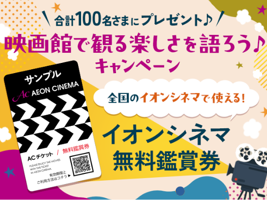 合計100名さまにプレゼント♪映画館で観る楽しさを語ろう♪キャンペーン 全国のイオンシネマで使える！イオンシネマ無料鑑賞券