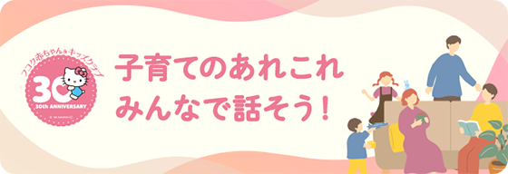 フコク赤ちゃんキッズクラブ 子育てのあれこれ みんなで話そう！