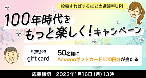 100年時代をもっと楽しく！キャンペーン 50名様にAmazonギフトカード500円分が当たる
応募締切 2023年1月16日(月) 13時