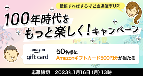 100年時代をもっと楽しく!キャンペーン 50名様にAmazonギフトカード500円分が当たる
応募締切 2023年1月16日(月) 13時