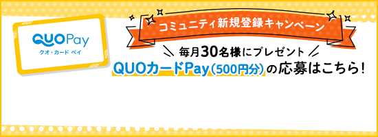 コミュニティ新規登録キャンペーン 毎月30名様にプレゼント QUOカードPay(500円分)の応募こちら！