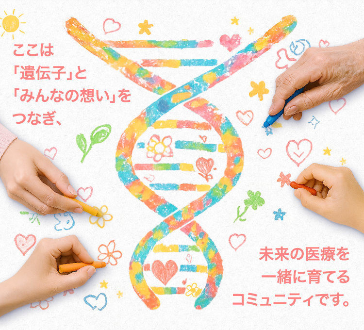 ここは「遺伝子」と「みんなの想い」をつなぎ、未来の医療を一緒に育てるコミュニティです。
