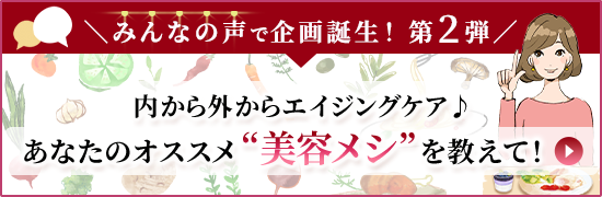 みんなの声で企画誕生！ 第2弾 内から外からエイジングケア♪ あなたのオススメ”美容メシ”を教えて！