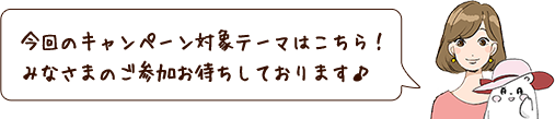 今回のキャンペーン対象テーマはこちら!みなさまのご参加お待ちしております♪