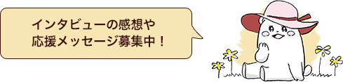インタビューの感想や応援メッセージ募集中!