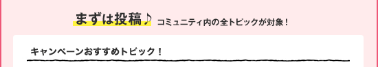 まずは投稿♪コミュニティ内の全トピックが対象!キャンペーンおすすめトピック!