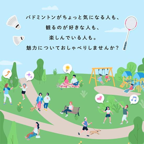 バドミントンがちょっと気になる人も、観るのが好きな人も、楽しんでいる人も。魅力についておしゃべりしませんか？