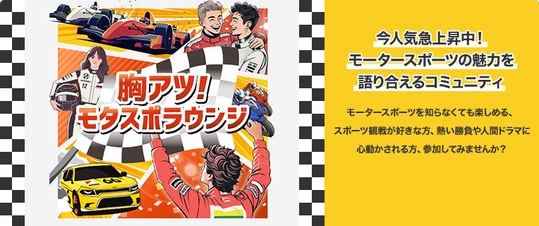胸アツ！モタスポラウンジ 今人気急上昇中！モータースポーツの魅力を語り合えるコミュニティ モータースポーツを知らなくても楽しめる、スポーツ観戦が好きな方、熱い勝負や人間ドラマに心動かされる方、参加してみませんか？