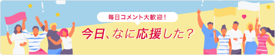 毎日コメント大歓迎！今日、なに応援した？