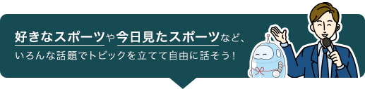 好きなスポーツや今日見たスポーツなど、いろんな話題でトピックを立てて自由に話そう！