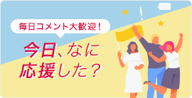 毎日コメント大歓迎！今日、なに応援した？