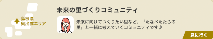 未来の里づくりコミュニティ(島根県 奥出雲エリア) 未来に向けてつくりたい里など、「たなべたたらの里」と一緒に考えていくコミュニティです♪ 見に行く