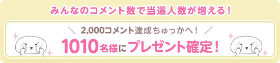 みんなのコメント数で当選人数が増える!2,000コメント達成ちゅっかへ!1010名様にプレゼント確定!