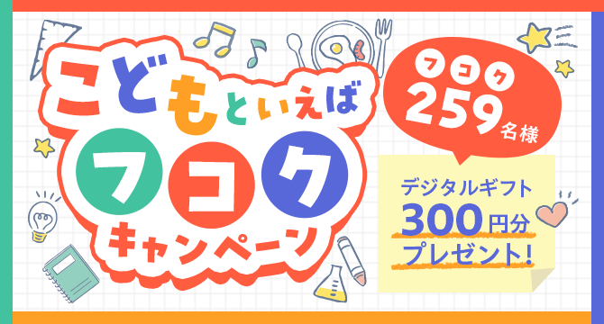 こどもといえばフコクキャンペーン 259名様デジタルギフト300円分プレゼント！