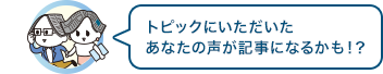 トピックにいただいたあなたの声が記事になるかも！？