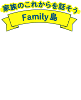 家族のこれからを話そう Family島