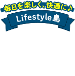 毎日を楽しく、快適に♪Lifestyle島