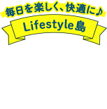 毎日を楽しく、快適に♪Lifestyle島