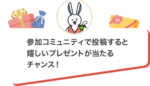 参加コミュニティで投稿すると嬉しいプレゼントが当たるチャンス!